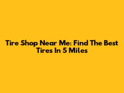 Tire Shop Near Me: Find The Best Tires In 5 Miles