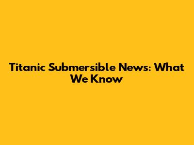 Titanic Submersible News: What We Know