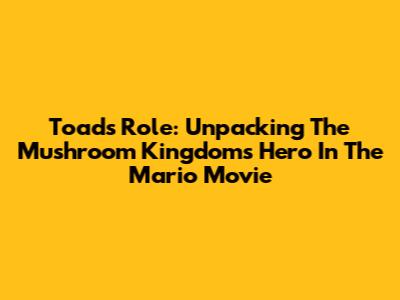Toad's Role: Unpacking The Mushroom Kingdom's Hero In The Mario Movie