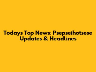 Today's Top News: Psepseihotsese Updates & Headlines