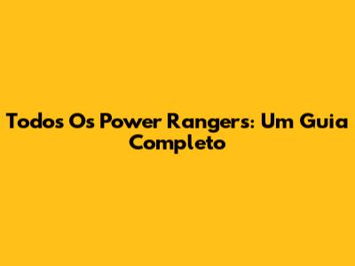 Todos Os Power Rangers: Um Guia Completo
