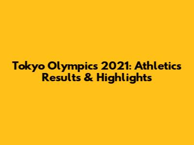 Tokyo Olympics 2021: Athletics Results & Highlights