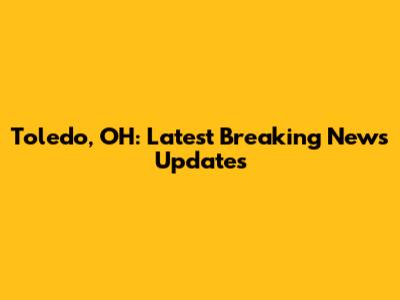 Toledo, OH: Latest Breaking News Updates