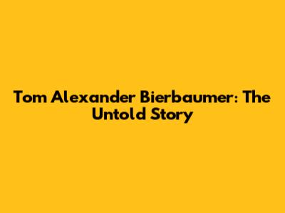 Tom Alexander Bierbaumer: The Untold Story