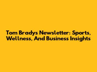 Tom Brady's Newsletter: Sports, Wellness, And Business Insights