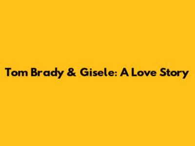 Tom Brady & Gisele: A Love Story