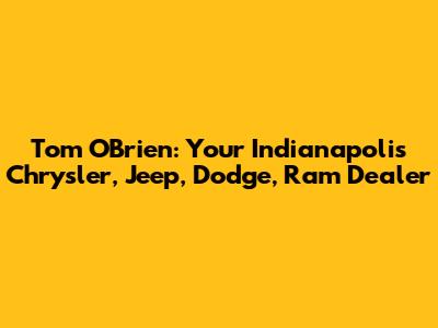 Tom O'Brien: Your Indianapolis Chrysler, Jeep, Dodge, Ram Dealer