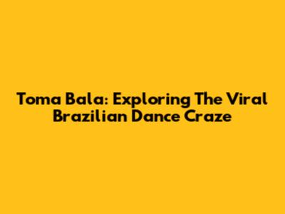 Toma Bala: Exploring The Viral Brazilian Dance Craze