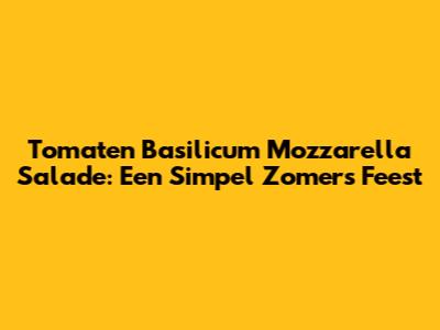 Tomaten Basilicum Mozzarella Salade: Een Simpel Zomers Feest