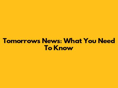 Tomorrow's News: What You Need To Know