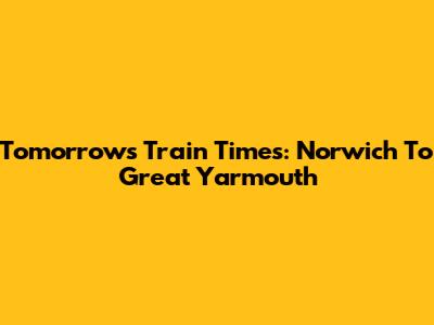 Tomorrow's Train Times: Norwich To Great Yarmouth
