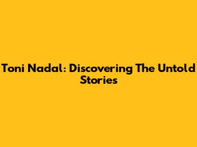 Toni Nadal: Discovering The Untold Stories