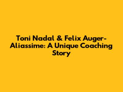 Toni Nadal & Felix Auger-Aliassime: A Unique Coaching Story