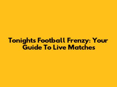 Tonight's Football Frenzy: Your Guide To Live Matches