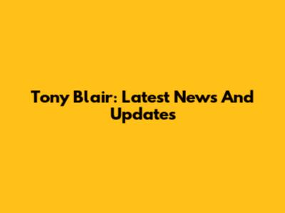 Tony Blair: Latest News And Updates