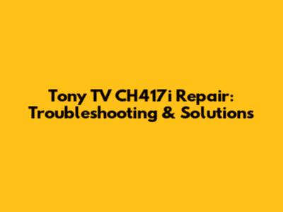 Tony TV CH417i Repair: Troubleshooting & Solutions