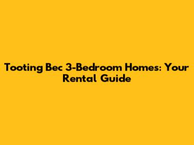 Tooting Bec 3-Bedroom Homes: Your Rental Guide