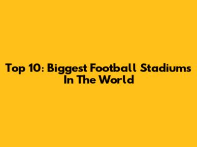 Top 10: Biggest Football Stadiums In The World