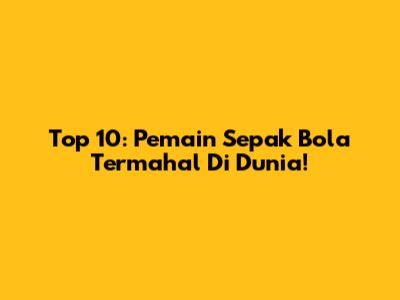 Top 10: Pemain Sepak Bola Termahal Di Dunia!