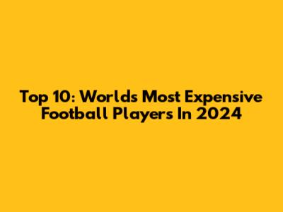 Top 10: World's Most Expensive Football Players In 2024