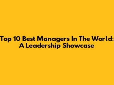 Top 10 Best Managers In The World: A Leadership Showcase