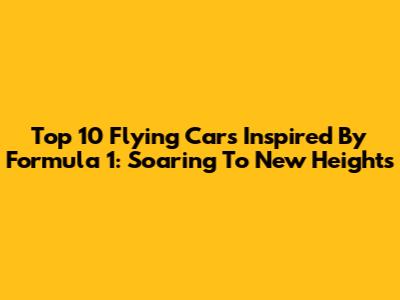 Top 10 Flying Cars Inspired By Formula 1: Soaring To New Heights