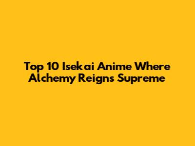 Top 10 Isekai Anime Where Alchemy Reigns Supreme