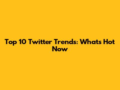 Top 10 Twitter Trends: What's Hot Now