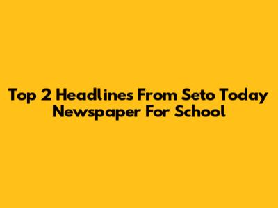 Top 2 Headlines From Seto Today Newspaper For School
