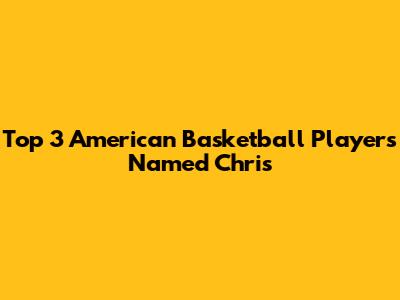 Top 3 American Basketball Players Named Chris