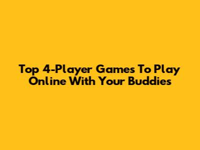 Top 4-Player Games To Play Online With Your Buddies