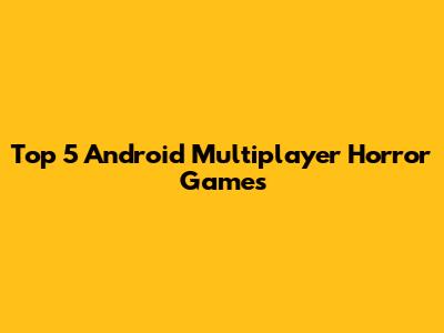 Top 5 Android Multiplayer Horror Games