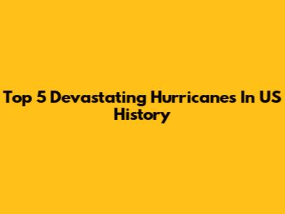 Top 5 Devastating Hurricanes In US History