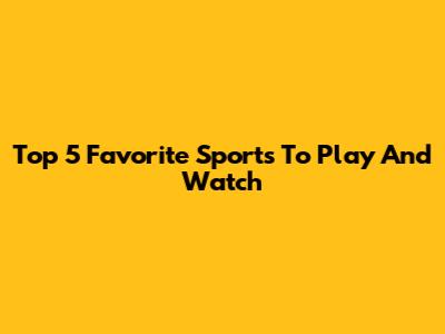 Top 5 Favorite Sports To Play And Watch