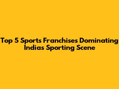 Top 5 Sports Franchises Dominating India's Sporting Scene