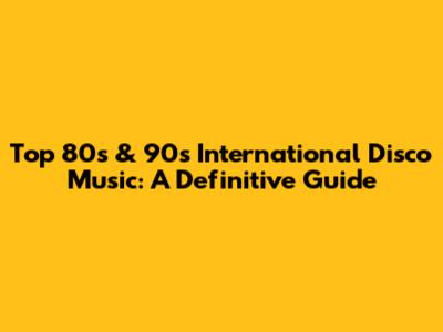 Top 80s & 90s International Disco Music: A Definitive Guide