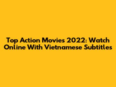 Top Action Movies 2022: Watch Online With Vietnamese Subtitles