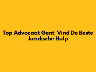 Top Advocaat Gent: Vind De Beste Juridische Hulp