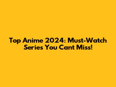 Top Anime 2024: Must-Watch Series You Can't Miss!