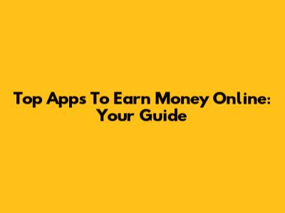 Top Apps To Earn Money Online: Your Guide