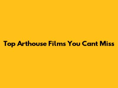Top Arthouse Films You Can't Miss
