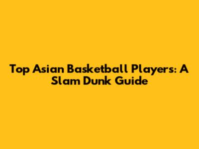 Top Asian Basketball Players: A Slam Dunk Guide
