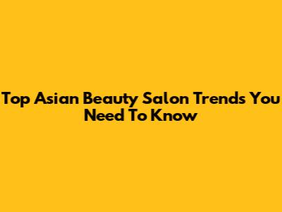 Top Asian Beauty Salon Trends You Need To Know
