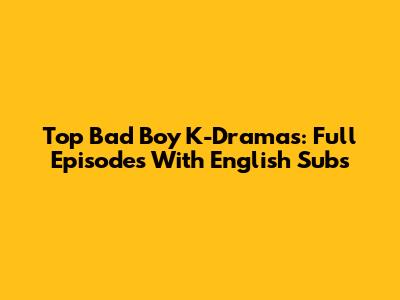 Top Bad Boy K-Dramas: Full Episodes With English Subs
