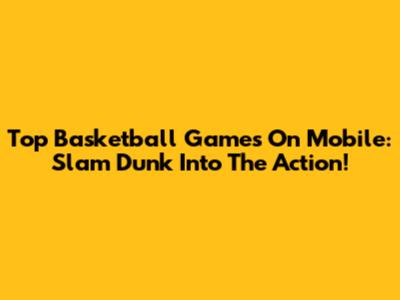 Top Basketball Games On Mobile: Slam Dunk Into The Action!