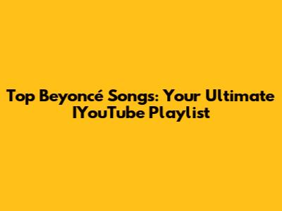 Top Beyoncé Songs: Your Ultimate IYouTube Playlist