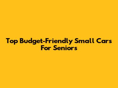 Top Budget-Friendly Small Cars For Seniors