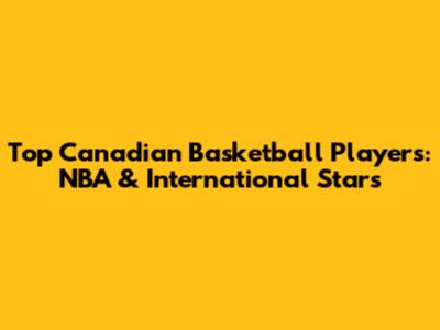 Top Canadian Basketball Players: NBA & International Stars