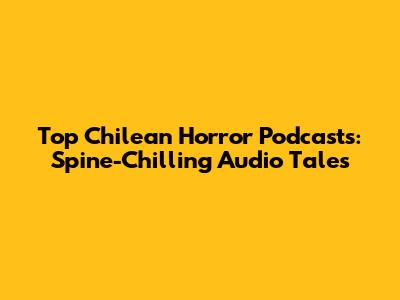 Top Chilean Horror Podcasts: Spine-Chilling Audio Tales