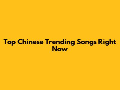 Top Chinese Trending Songs Right Now